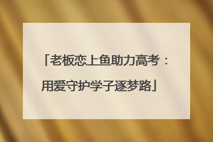 老板恋上鱼助力高考：用爱守护学子逐梦路