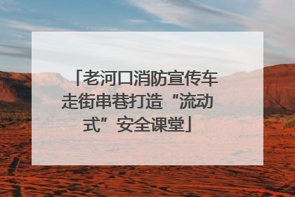 老河口消防宣传车走街串巷打造“流动式”安全课堂