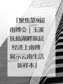 聚焦第9届南博会｜玉溪抚仙湖畔旅居经济上南博 展示云南生活新样本