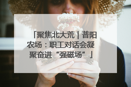 聚焦北大荒｜普阳农场：职工对话会凝聚奋进“强磁场”
