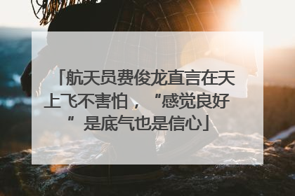 航天员费俊龙直言在天上飞不害怕，“感觉良好”是底气也是信心