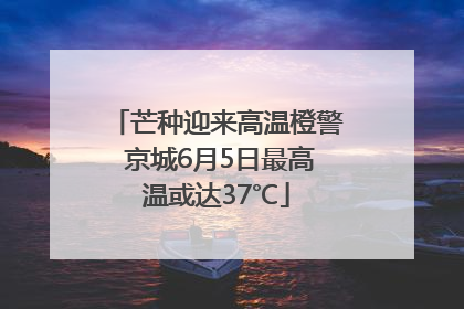 芒种迎来高温橙警 京城6月5日最高温或达37℃