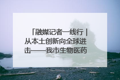融媒记者一线行｜从本土创新向全球进击——我市生物医药产业破茧突围