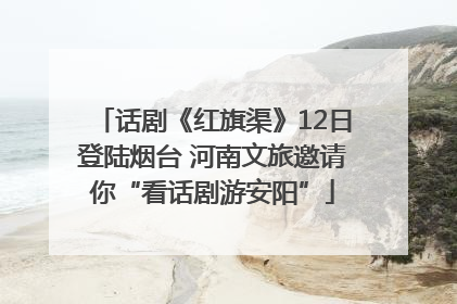 话剧《红旗渠》12日登陆烟台 河南文旅邀请你“看话剧游安阳”