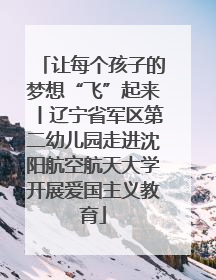 让每个孩子的梦想“飞”起来丨辽宁省军区第二幼儿园走进沈阳航空航天大学开展爱国主义教育