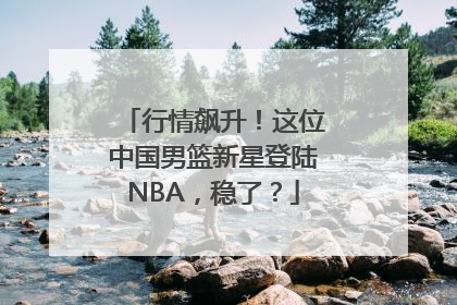 行情飙升！这位中国男篮新星登陆NBA，稳了？