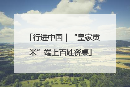 行进中国｜“皇家贡米”端上百姓餐桌