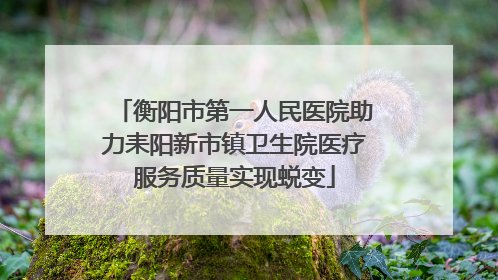 衡阳市第一人民医院助力耒阳新市镇卫生院医疗服务质量实现蜕变