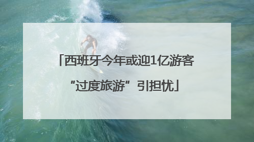 西班牙今年或迎1亿游客 “过度旅游”引担忧