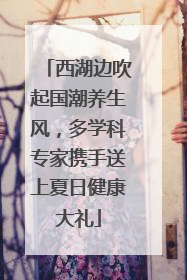 西湖边吹起国潮养生风，多学科专家携手送上夏日健康大礼