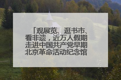 观展览、逛书市、看非遗，近万人假期走进中国共产党早期北京革命活动纪念馆解锁参观新体验