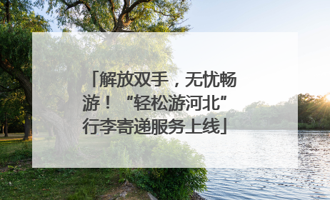 解放双手，无忧畅游！“轻松游河北”行李寄递服务上线