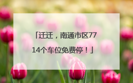 迁迁，南通市区7714个车位免费停！
