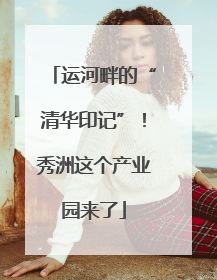运河畔的“清华印记”！秀洲这个产业园来了