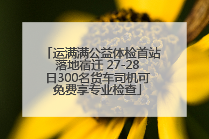 运满满公益体检首站落地宿迁 27-28日300名货车司机可免费享专业检查
