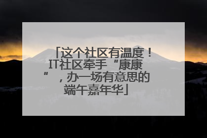这个社区有温度！IT社区牵手“康康”，办一场有意思的端午嘉年华