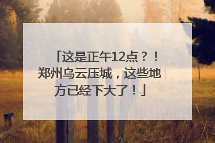 这是正午12点？！郑州乌云压城，这些地方已经下大了！
