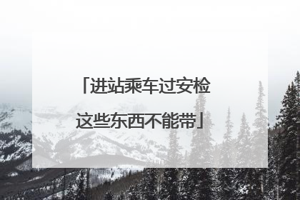 进站乘车过安检 这些东西不能带