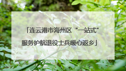 连云港市海州区“一站式”服务护航退役士兵暖心返乡