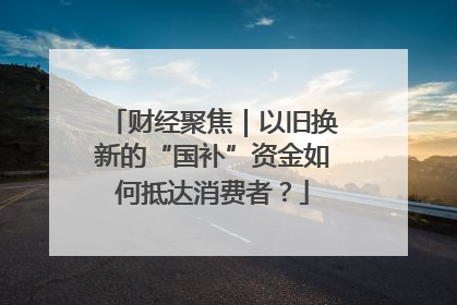 财经聚焦｜以旧换新的“国补”资金如何抵达消费者？