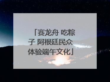 赛龙舟 吃粽子 阿根廷民众体验端午文化