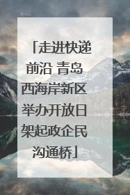 走进快递前沿 青岛西海岸新区举办开放日架起政企民沟通桥