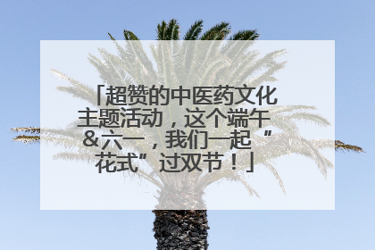 超赞的中医药文化主题活动，这个端午＆六一，我们一起“花式”过双节！