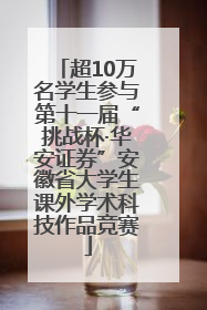 超10万名学生参与第十一届“挑战杯·华安证券”安徽省大学生课外学术科技作品竞赛
