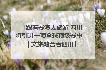 跟着赛演去旅游 四川将引进一项全球顶级赛事｜文旅融合看四川