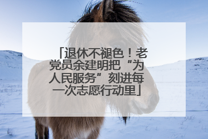 退休不褪色！老党员余建明把“为人民服务”刻进每一次志愿行动里