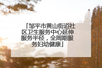 邹平市黄山街道社区卫生服务中心延伸服务半径，全周期服务妇幼健康