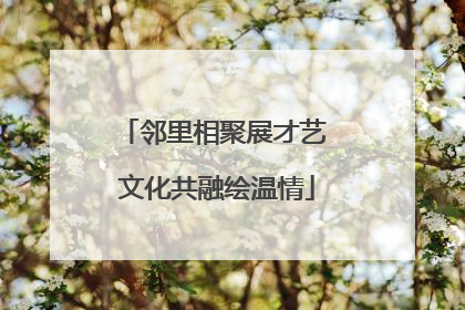邻里相聚展才艺 文化共融绘温情