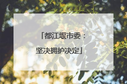都江堰市委：坚决拥护决定