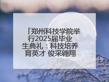 郑州科技学院举行2025届毕业生典礼：科技培养育英才 俊采翱翔报家国
