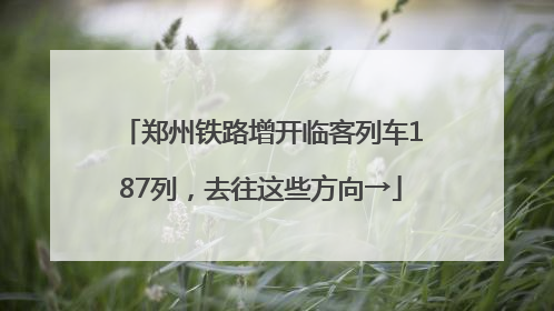 郑州铁路增开临客列车187列，去往这些方向→