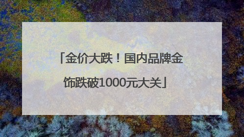 金价大跌！国内品牌金饰跌破1000元大关