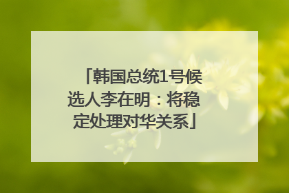 韩国总统1号候选人李在明：将稳定处理对华关系