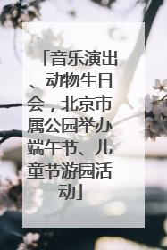 音乐演出、动物生日会，北京市属公园举办端午节、儿童节游园活动