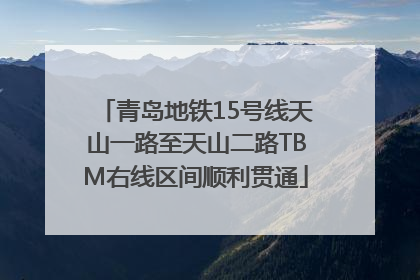 青岛地铁15号线天山一路至天山二路TBM右线区间顺利贯通