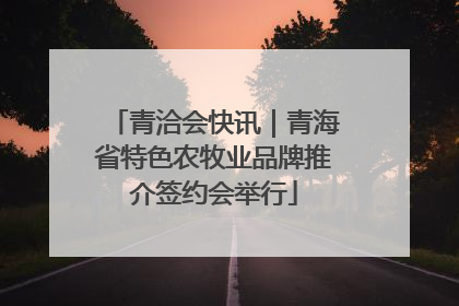 青洽会快讯｜青海省特色农牧业品牌推介签约会举行