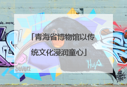 青海省博物馆以传统文化浸润童心