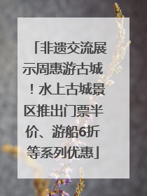 非遗交流展示周惠游古城！水上古城景区推出门票半价、游船6折等系列优惠