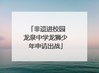 非遗进校园 龙泉中学龙狮少年申请出战