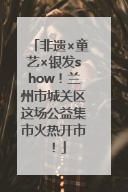 非遗×童艺×银发show！兰州市城关区这场公益集市火热开市！