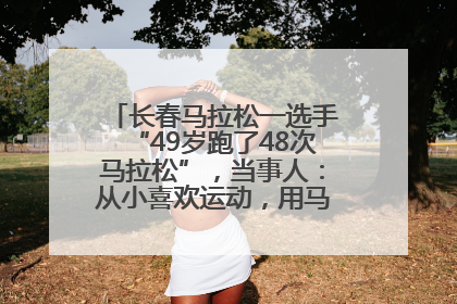 长春马拉松一选手“49岁跑了48次马拉松”，当事人：从小喜欢运动，用马拉松感受大自然