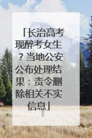 长治高考现醉考女生？当地公安公布处理结果：责令删除相关不实信息