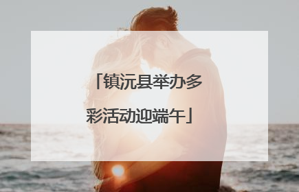 镇沅县举办多彩活动迎端午