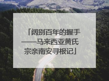 阔别百年的握手——马来西亚黄氏宗亲南安寻根记