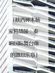 陕西神木杨家将战鼓：奏响国际舞台前的激昂乐章