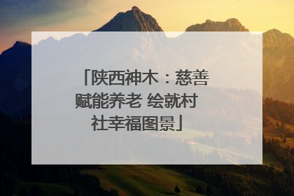 陕西神木：慈善赋能养老 绘就村社幸福图景